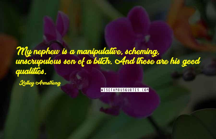 Kelley Armstrong Quotes: My nephew is a manipulative, scheming, unscrupulous son of a bitch. And those are his good qualities.