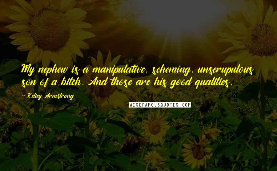 Kelley Armstrong Quotes: My nephew is a manipulative, scheming, unscrupulous son of a bitch. And those are his good qualities.