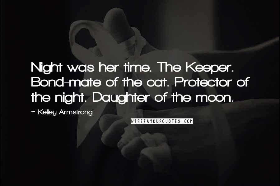 Kelley Armstrong Quotes: Night was her time. The Keeper. Bond-mate of the cat. Protector of the night. Daughter of the moon.