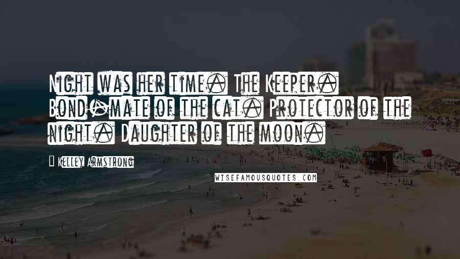 Kelley Armstrong Quotes: Night was her time. The Keeper. Bond-mate of the cat. Protector of the night. Daughter of the moon.