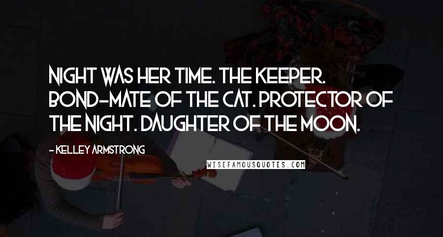 Kelley Armstrong Quotes: Night was her time. The Keeper. Bond-mate of the cat. Protector of the night. Daughter of the moon.