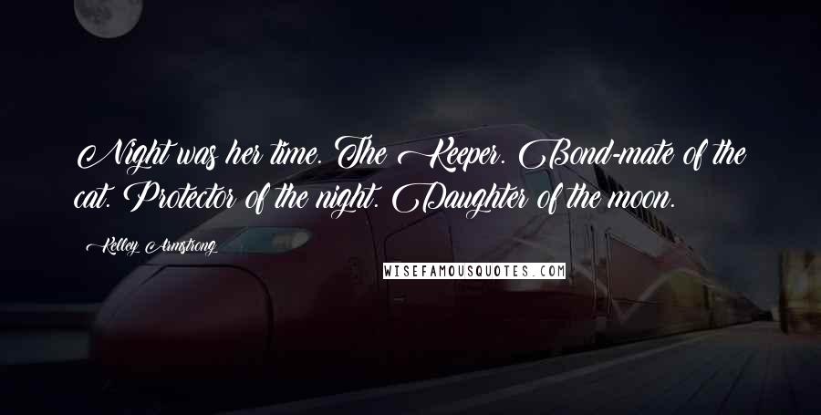 Kelley Armstrong Quotes: Night was her time. The Keeper. Bond-mate of the cat. Protector of the night. Daughter of the moon.