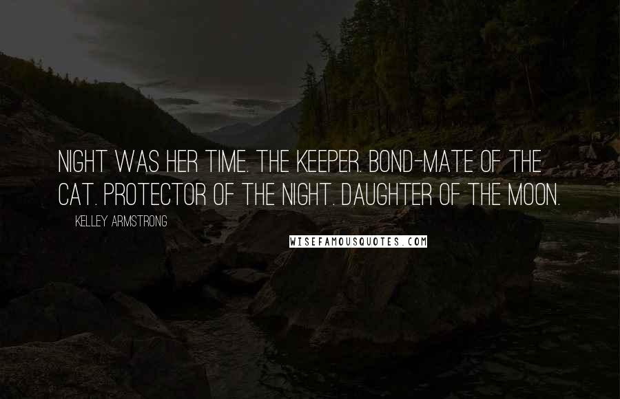 Kelley Armstrong Quotes: Night was her time. The Keeper. Bond-mate of the cat. Protector of the night. Daughter of the moon.