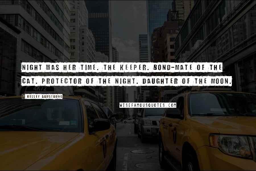 Kelley Armstrong Quotes: Night was her time. The Keeper. Bond-mate of the cat. Protector of the night. Daughter of the moon.