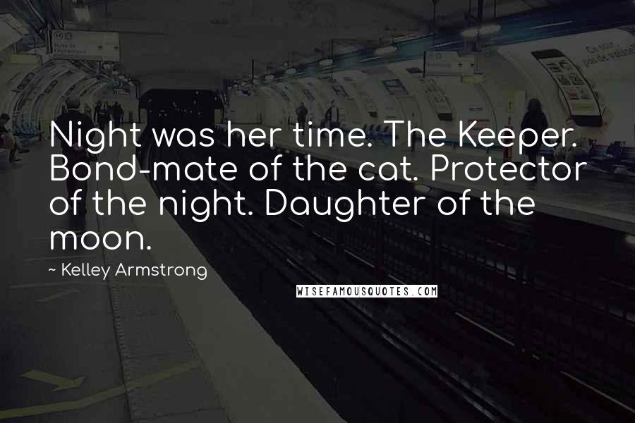 Kelley Armstrong Quotes: Night was her time. The Keeper. Bond-mate of the cat. Protector of the night. Daughter of the moon.