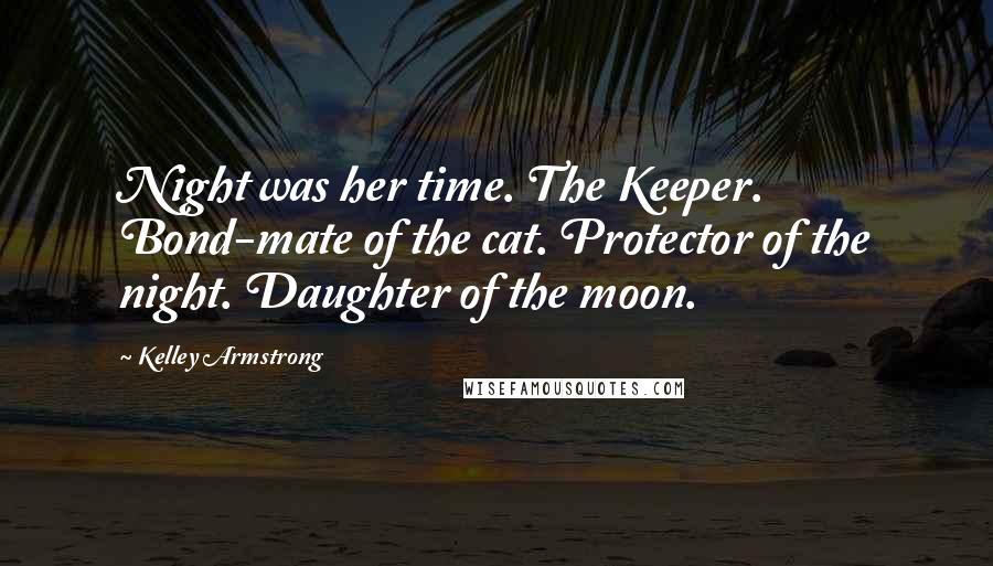 Kelley Armstrong Quotes: Night was her time. The Keeper. Bond-mate of the cat. Protector of the night. Daughter of the moon.