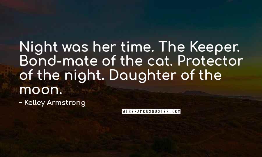 Kelley Armstrong Quotes: Night was her time. The Keeper. Bond-mate of the cat. Protector of the night. Daughter of the moon.