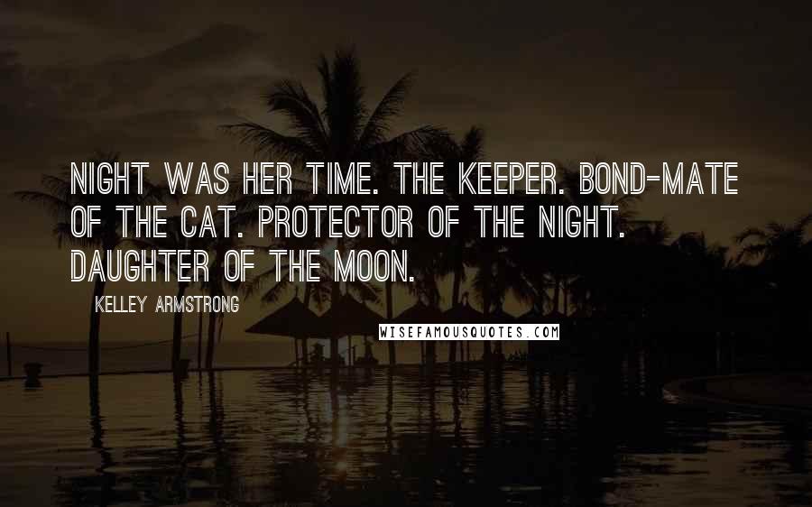 Kelley Armstrong Quotes: Night was her time. The Keeper. Bond-mate of the cat. Protector of the night. Daughter of the moon.