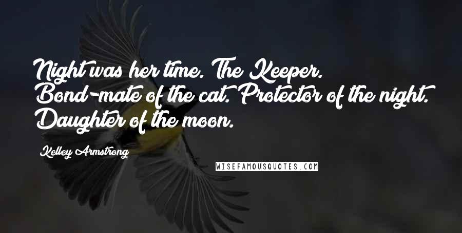 Kelley Armstrong Quotes: Night was her time. The Keeper. Bond-mate of the cat. Protector of the night. Daughter of the moon.