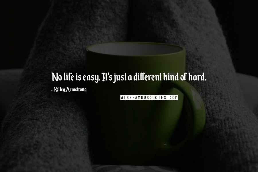 Kelley Armstrong Quotes: No life is easy. It's just a different kind of hard.