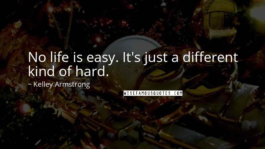 Kelley Armstrong Quotes: No life is easy. It's just a different kind of hard.