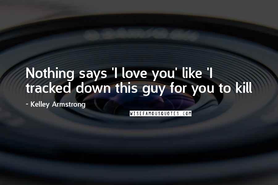 Kelley Armstrong Quotes: Nothing says 'I love you' like 'I tracked down this guy for you to kill