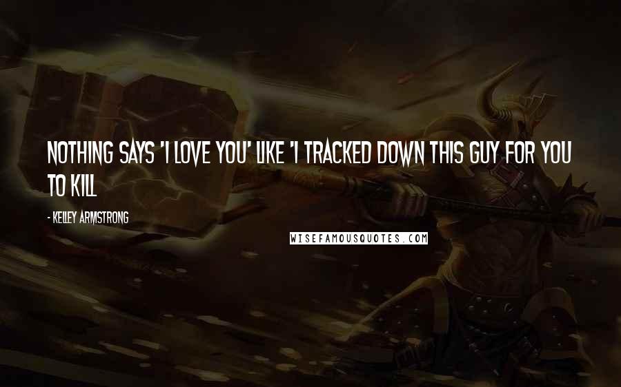 Kelley Armstrong Quotes: Nothing says 'I love you' like 'I tracked down this guy for you to kill