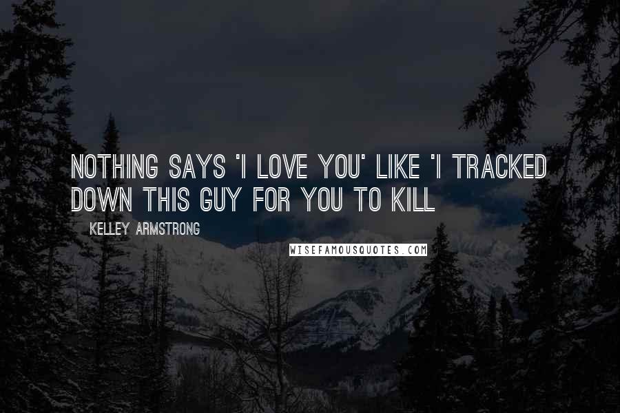 Kelley Armstrong Quotes: Nothing says 'I love you' like 'I tracked down this guy for you to kill