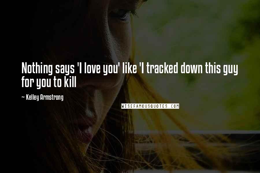 Kelley Armstrong Quotes: Nothing says 'I love you' like 'I tracked down this guy for you to kill