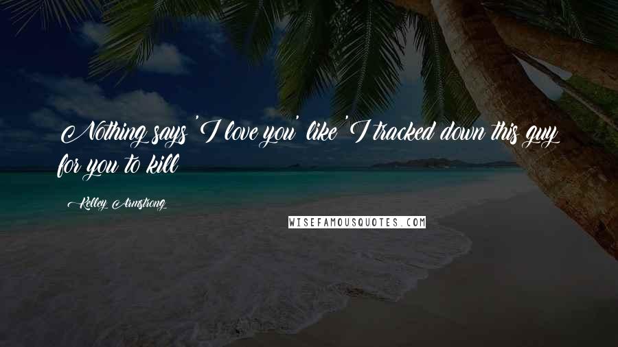 Kelley Armstrong Quotes: Nothing says 'I love you' like 'I tracked down this guy for you to kill