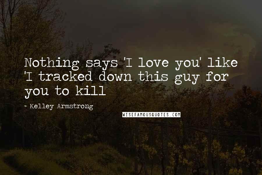 Kelley Armstrong Quotes: Nothing says 'I love you' like 'I tracked down this guy for you to kill