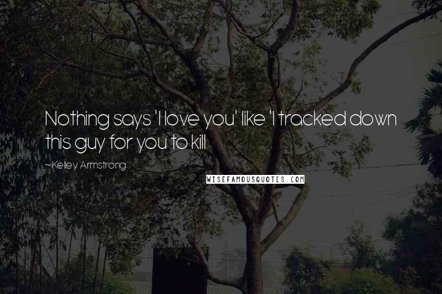Kelley Armstrong Quotes: Nothing says 'I love you' like 'I tracked down this guy for you to kill