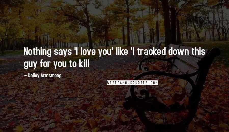 Kelley Armstrong Quotes: Nothing says 'I love you' like 'I tracked down this guy for you to kill