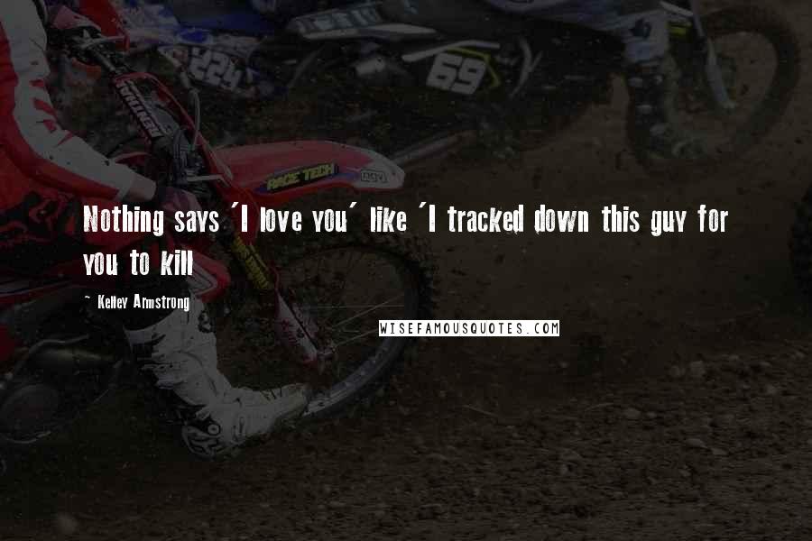Kelley Armstrong Quotes: Nothing says 'I love you' like 'I tracked down this guy for you to kill