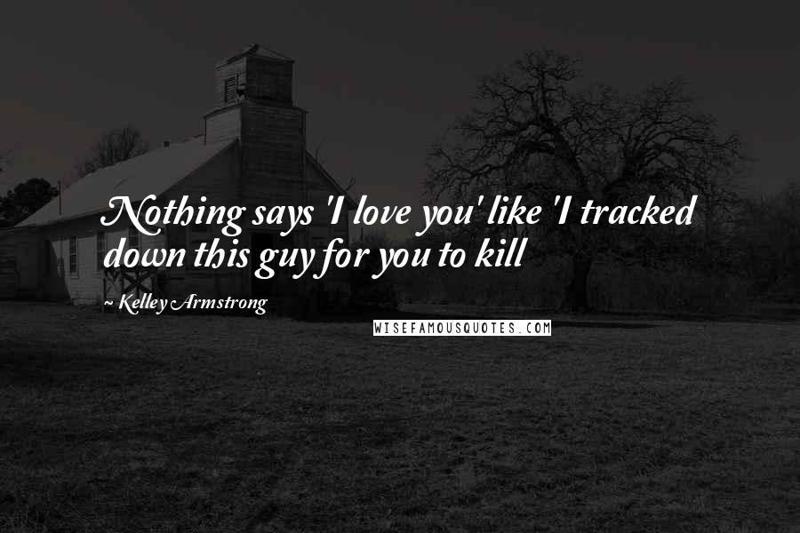 Kelley Armstrong Quotes: Nothing says 'I love you' like 'I tracked down this guy for you to kill