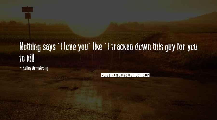 Kelley Armstrong Quotes: Nothing says 'I love you' like 'I tracked down this guy for you to kill