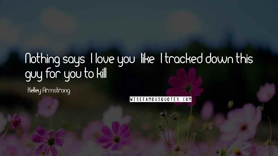 Kelley Armstrong Quotes: Nothing says 'I love you' like 'I tracked down this guy for you to kill