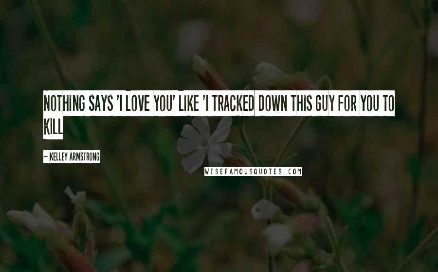 Kelley Armstrong Quotes: Nothing says 'I love you' like 'I tracked down this guy for you to kill