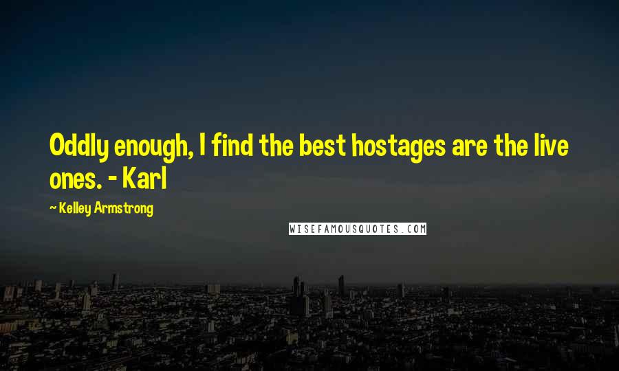 Kelley Armstrong Quotes: Oddly enough, I find the best hostages are the live ones. - Karl