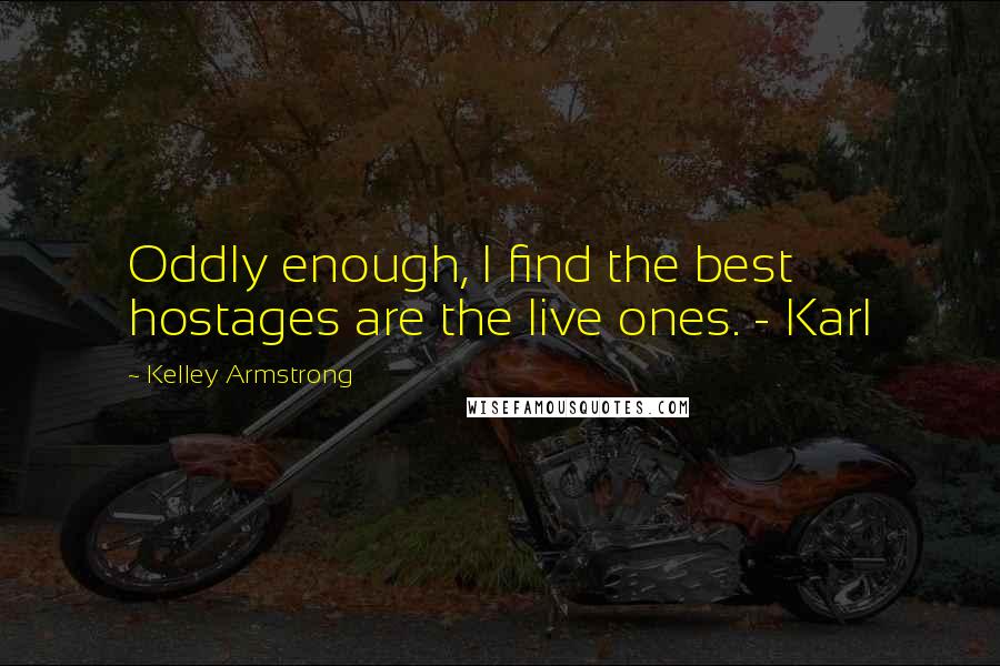 Kelley Armstrong Quotes: Oddly enough, I find the best hostages are the live ones. - Karl