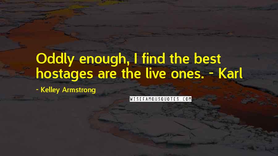 Kelley Armstrong Quotes: Oddly enough, I find the best hostages are the live ones. - Karl