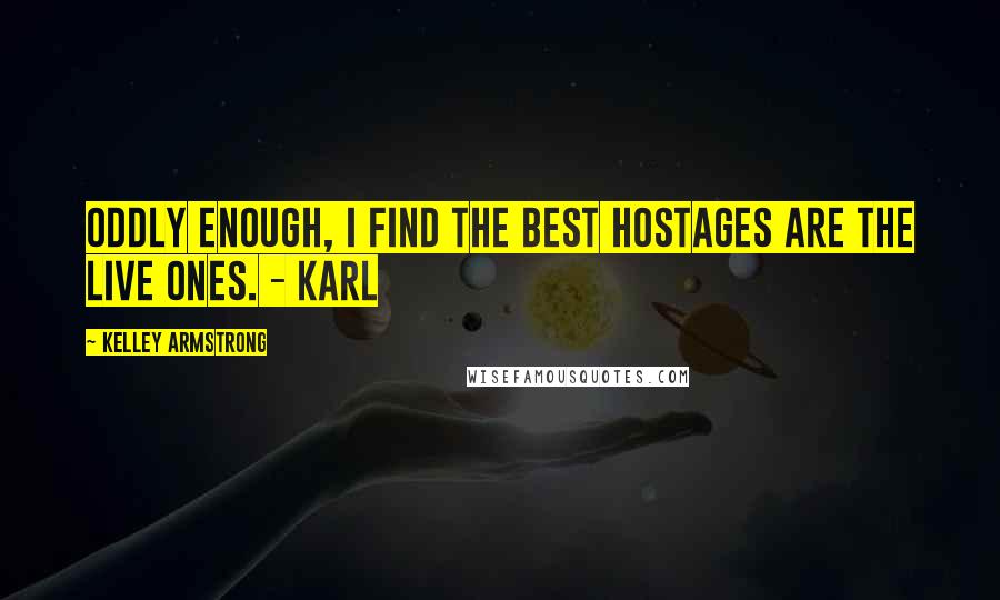 Kelley Armstrong Quotes: Oddly enough, I find the best hostages are the live ones. - Karl