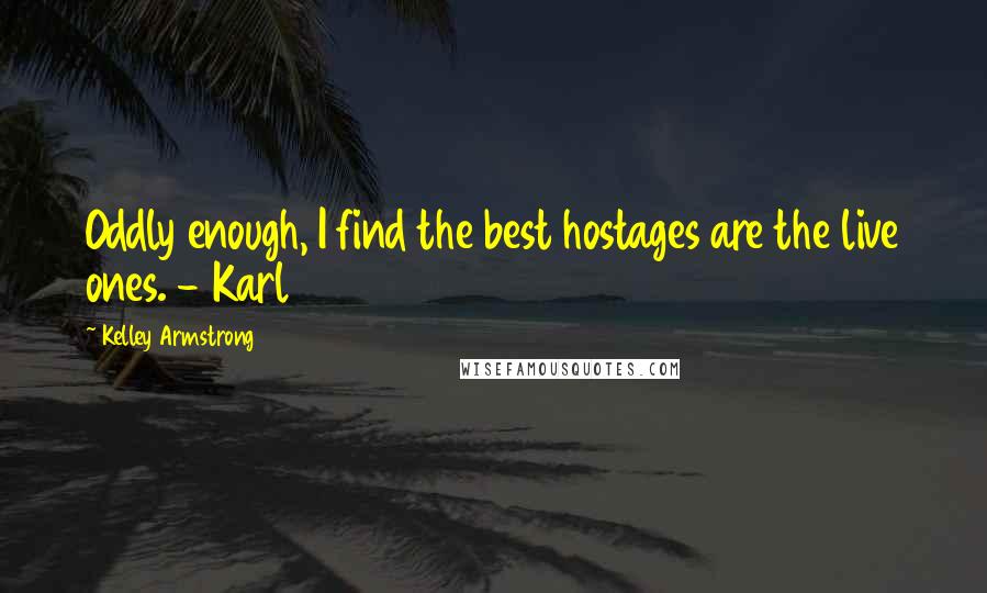 Kelley Armstrong Quotes: Oddly enough, I find the best hostages are the live ones. - Karl