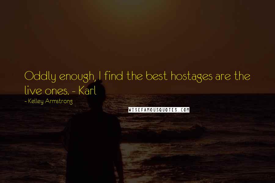 Kelley Armstrong Quotes: Oddly enough, I find the best hostages are the live ones. - Karl