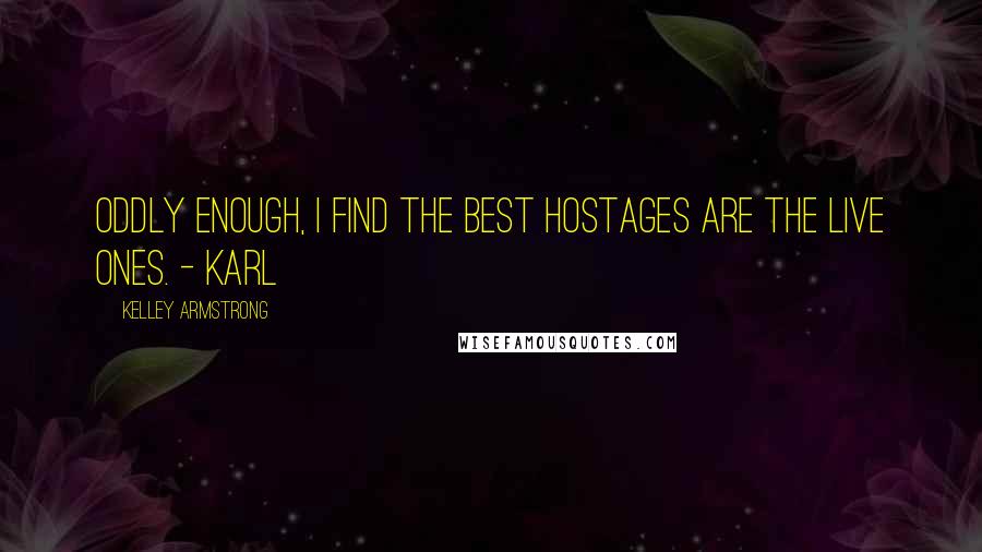 Kelley Armstrong Quotes: Oddly enough, I find the best hostages are the live ones. - Karl