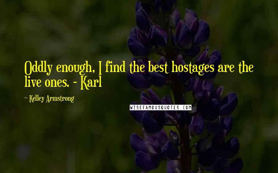 Kelley Armstrong Quotes: Oddly enough, I find the best hostages are the live ones. - Karl