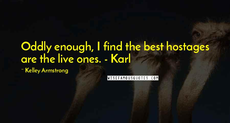 Kelley Armstrong Quotes: Oddly enough, I find the best hostages are the live ones. - Karl