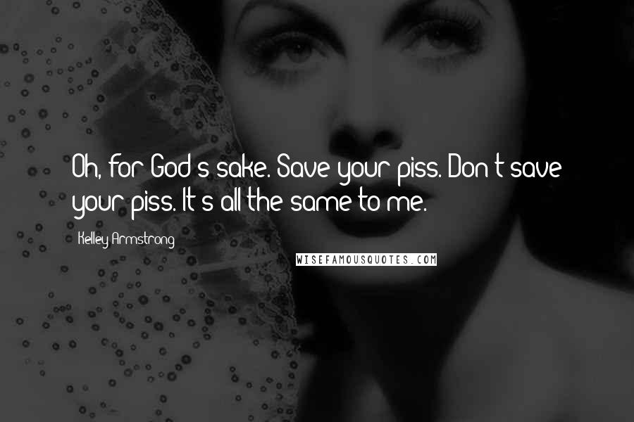 Kelley Armstrong Quotes: Oh, for God's sake. Save your piss. Don't save your piss. It's all the same to me.