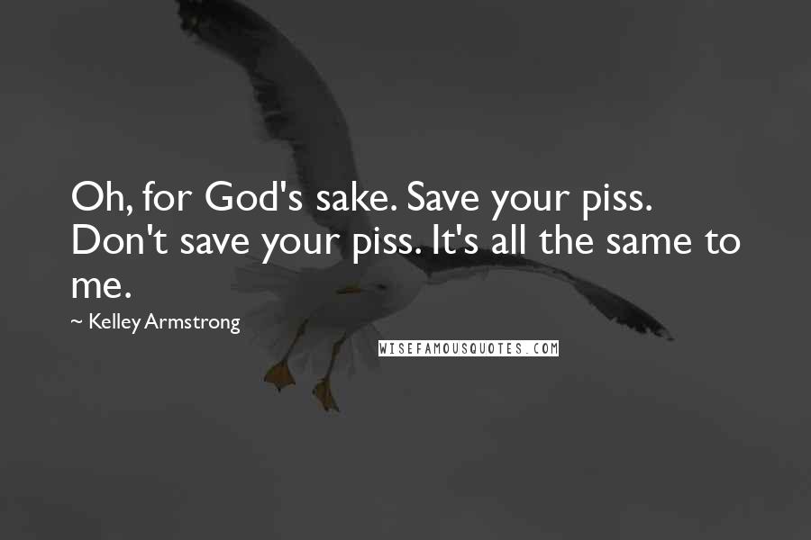 Kelley Armstrong Quotes: Oh, for God's sake. Save your piss. Don't save your piss. It's all the same to me.