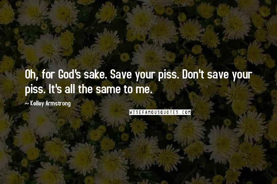 Kelley Armstrong Quotes: Oh, for God's sake. Save your piss. Don't save your piss. It's all the same to me.