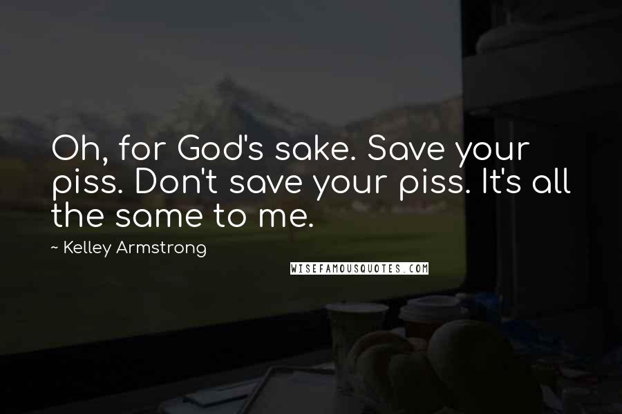 Kelley Armstrong Quotes: Oh, for God's sake. Save your piss. Don't save your piss. It's all the same to me.