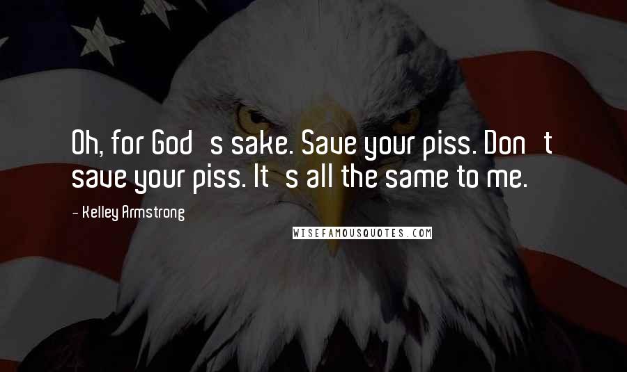 Kelley Armstrong Quotes: Oh, for God's sake. Save your piss. Don't save your piss. It's all the same to me.