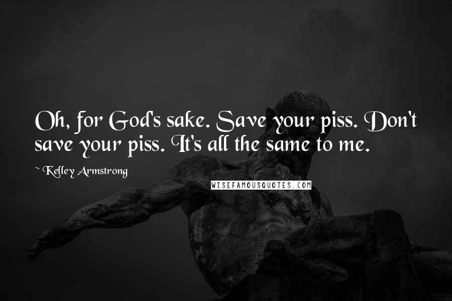 Kelley Armstrong Quotes: Oh, for God's sake. Save your piss. Don't save your piss. It's all the same to me.