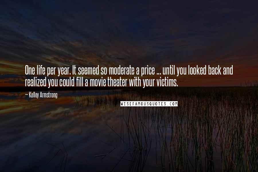 Kelley Armstrong Quotes: One life per year. It seemed so moderate a price ... until you looked back and realized you could fill a movie theater with your victims.