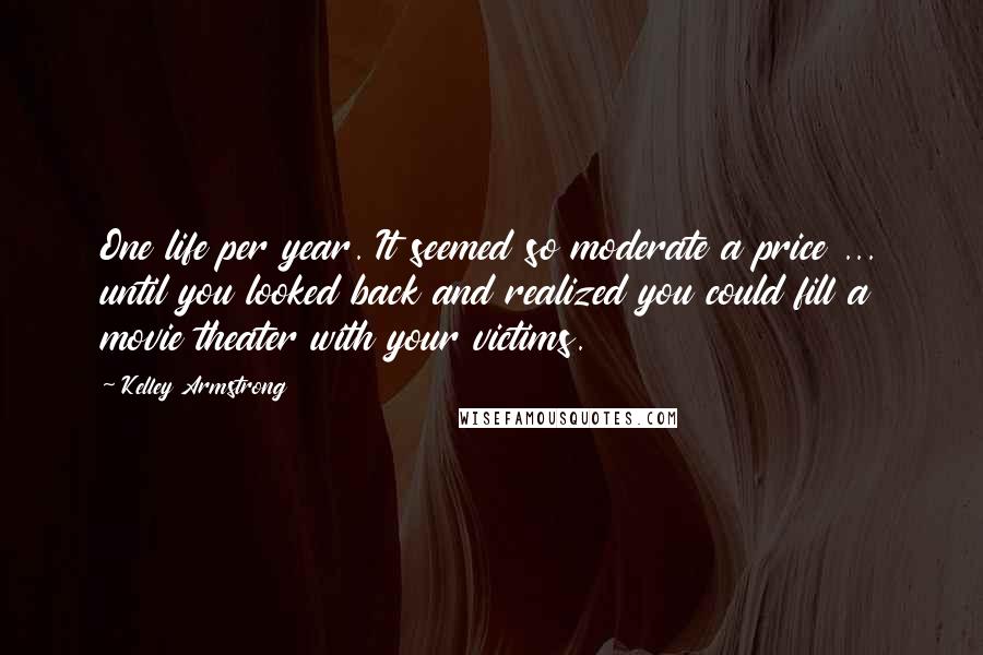 Kelley Armstrong Quotes: One life per year. It seemed so moderate a price ... until you looked back and realized you could fill a movie theater with your victims.