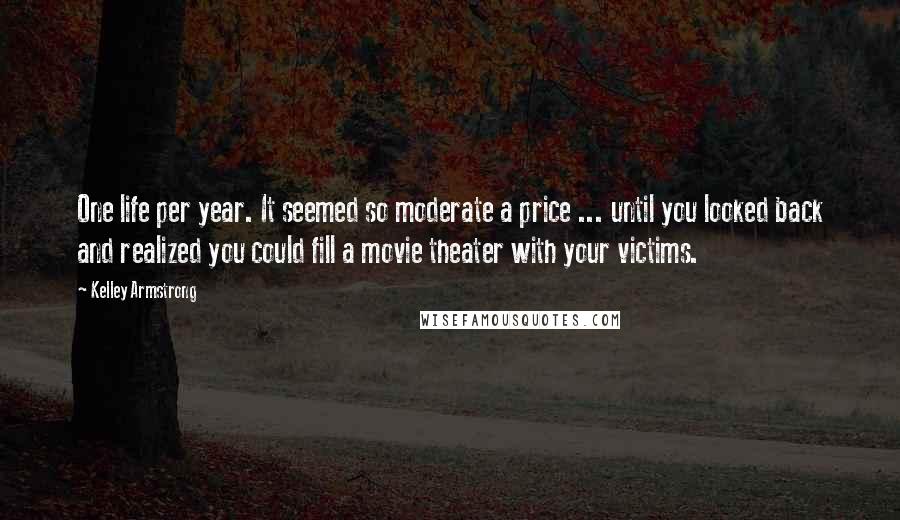 Kelley Armstrong Quotes: One life per year. It seemed so moderate a price ... until you looked back and realized you could fill a movie theater with your victims.