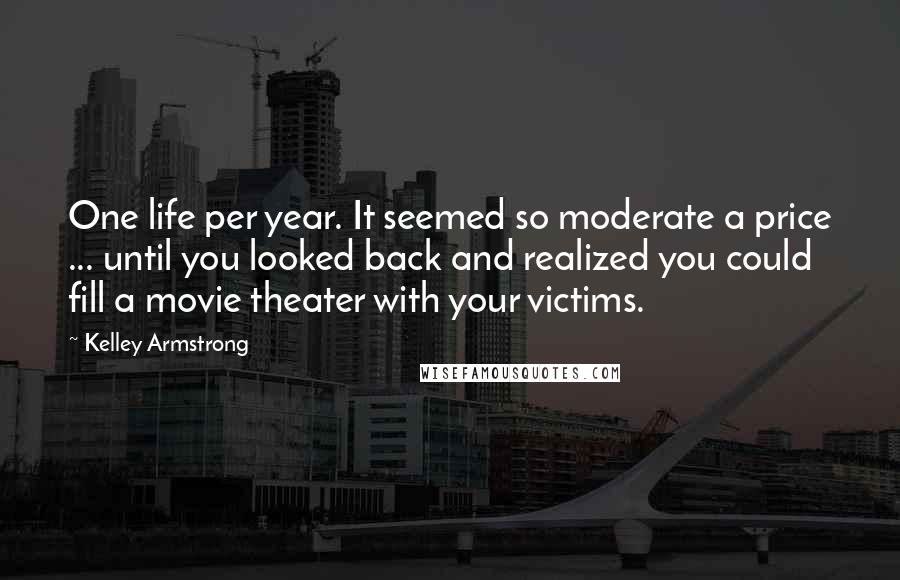 Kelley Armstrong Quotes: One life per year. It seemed so moderate a price ... until you looked back and realized you could fill a movie theater with your victims.
