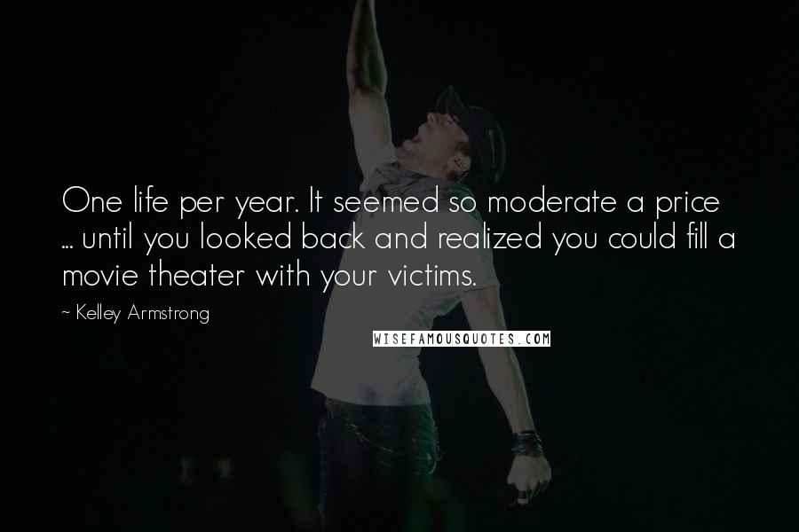 Kelley Armstrong Quotes: One life per year. It seemed so moderate a price ... until you looked back and realized you could fill a movie theater with your victims.
