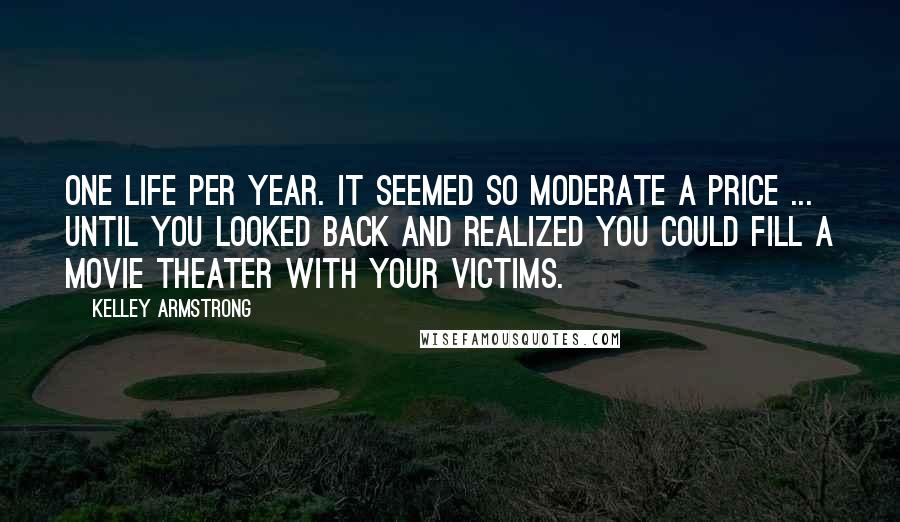 Kelley Armstrong Quotes: One life per year. It seemed so moderate a price ... until you looked back and realized you could fill a movie theater with your victims.