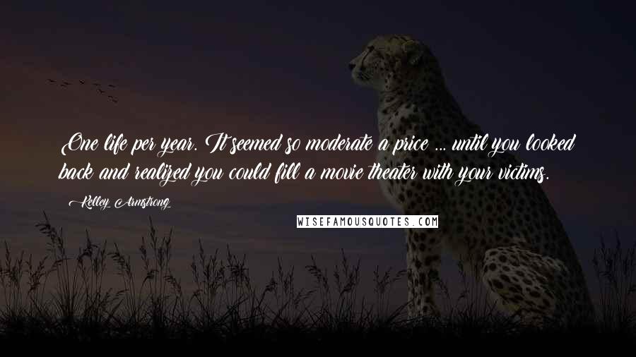 Kelley Armstrong Quotes: One life per year. It seemed so moderate a price ... until you looked back and realized you could fill a movie theater with your victims.